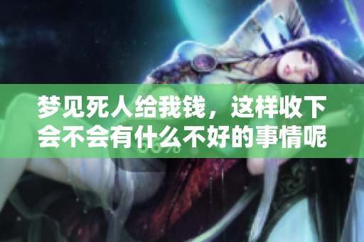 梦见死人给我钱，这样收下会不会有什么不好的事情呢