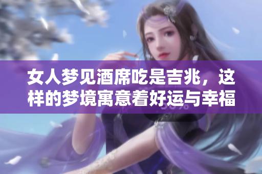 女人梦见酒席吃是吉兆，这样的梦境寓意着好运与幸福的降临