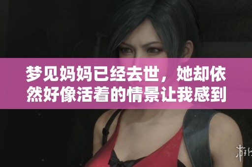 梦见妈妈已经去世，她却依然好像活着的情景让我感到温馨