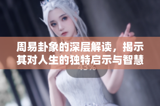 周易卦象的深层解读，揭示其对人生的独特启示与智慧