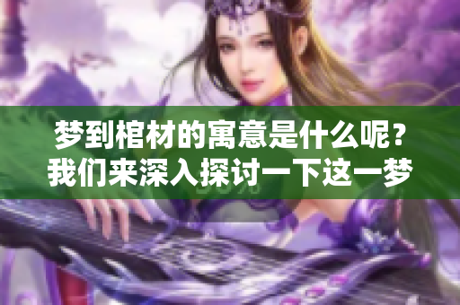 梦到棺材的寓意是什么呢？我们来深入探讨一下这一梦境的含义。