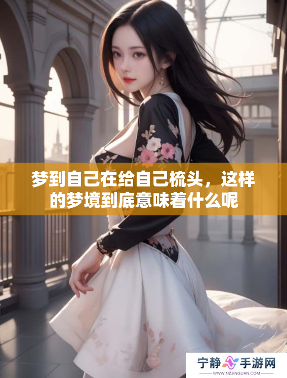 梦到自己在给自己梳头，这样的梦境到底意味着什么呢