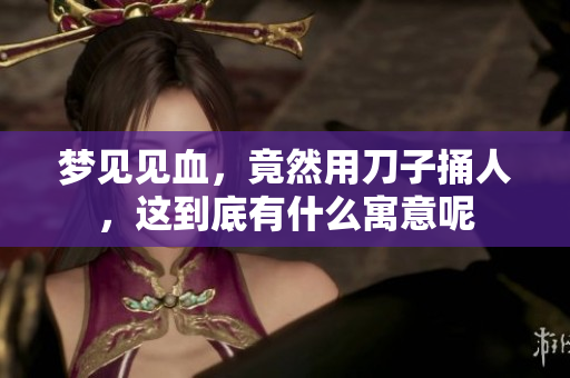 梦见见血，竟然用刀子捅人，这到底有什么寓意呢