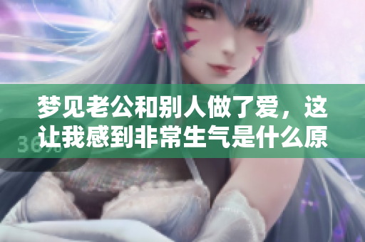 梦见老公和别人做了爱，这让我感到非常生气是什么原因呢