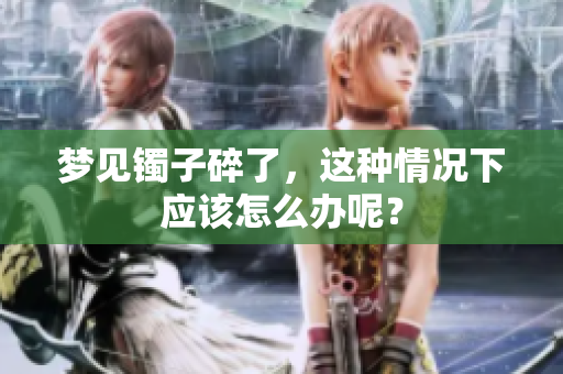 梦见镯子碎了，这种情况下应该怎么办呢？
