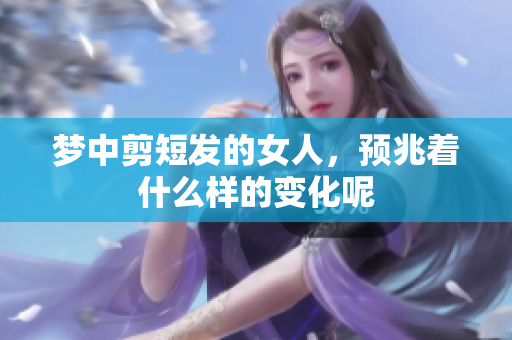 梦中剪短发的女人，预兆着什么样的变化呢