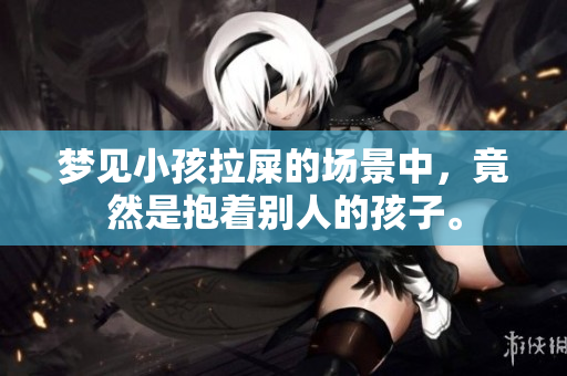 梦见小孩拉屎的场景中，竟然是抱着别人的孩子。