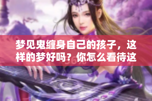 梦见鬼缠身自己的孩子，这样的梦好吗？你怎么看待这个梦境呢？