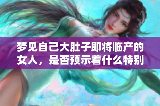 梦见自己大肚子即将临产的女人，是否预示着什么特别的事情发生呢