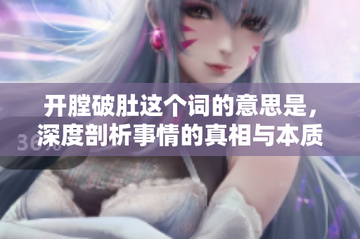 开膛破肚这个词的意思是，深度剖析事情的真相与本质。