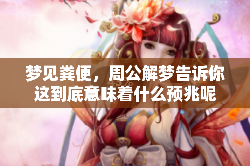 梦见粪便，周公解梦告诉你这到底意味着什么预兆呢