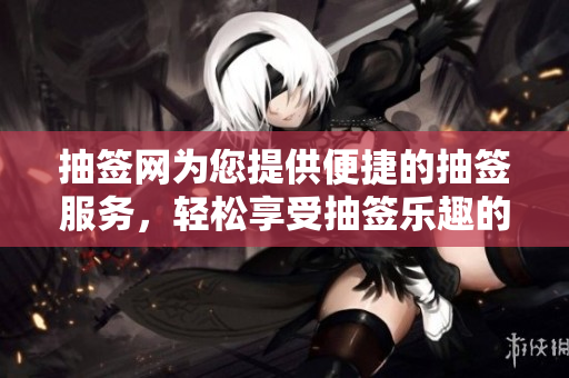 抽签网为您提供便捷的抽签服务，轻松享受抽签乐趣的**