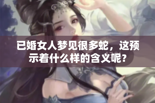 已婚女人梦见很多蛇，这预示着什么样的含义呢？