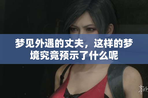 梦见外遇的丈夫，这样的梦境究竟预示了什么呢
