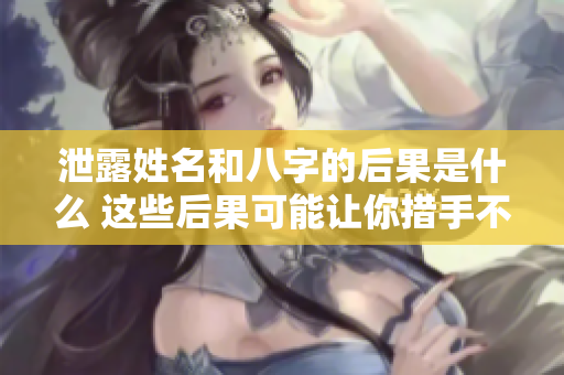 泄露姓名和八字的后果是什么 这些后果可能让你措手不及