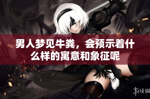 男人梦见牛粪，会预示着什么样的寓意和象征呢