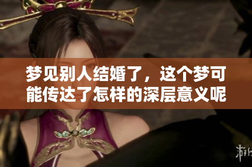 梦见别人结婚了，这个梦可能传达了怎样的深层意义呢