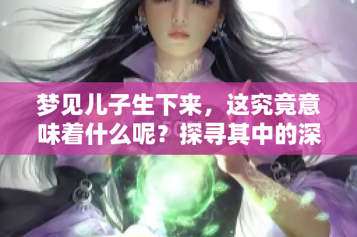 梦见儿子生下来，这究竟意味着什么呢？探寻其中的深层含义！