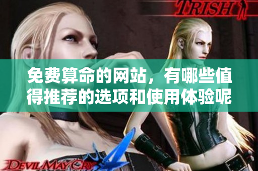 免费算命的网站，有哪些值得推荐的选项和使用体验呢
