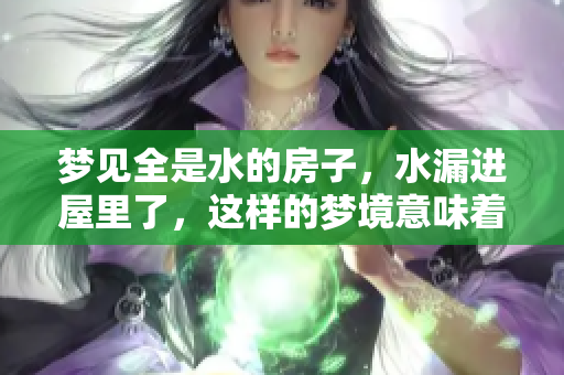 梦见全是水的房子，水漏进屋里了，这样的梦境意味着什么呢