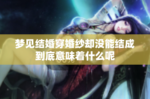 梦见结婚穿婚纱却没能结成到底意味着什么呢