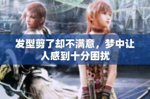 发型剪了却不满意，梦中让人感到十分困扰