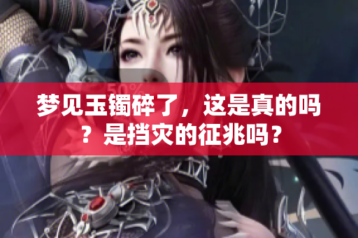 梦见玉镯碎了，这是真的吗？是挡灾的征兆吗？