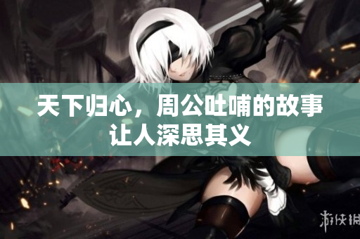 天下归心，周公吐哺的故事让人深思其义