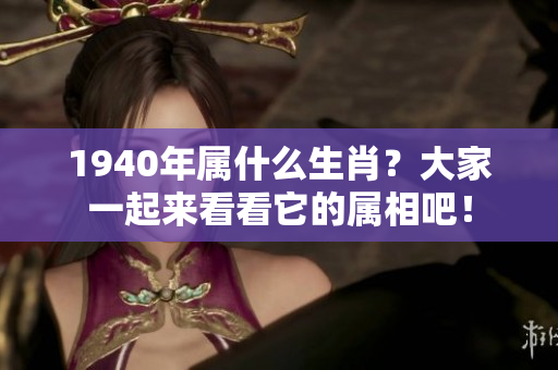 1940年属什么生肖？大家一起来看看它的属相吧！