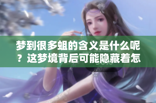 梦到很多蛆的含义是什么呢?这梦境背后可能隐藏着怎样的寓意呢? 梦到很多蛆的含义是什么呢?这梦境背后可能隐藏着怎样的寓意呢?
