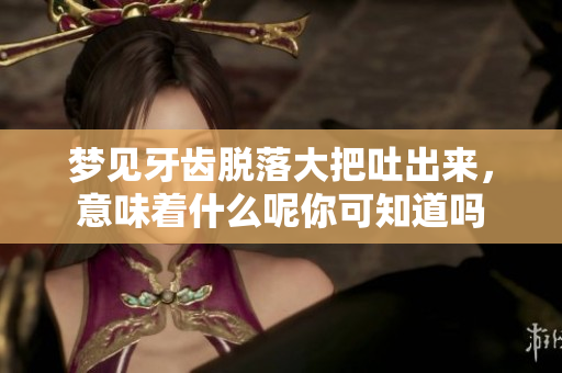 梦见牙齿脱落大把吐出来，意味着什么呢你可知道吗