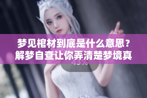 梦见棺材到底是什么意思？解梦自查让你弄清楚梦境真相。
