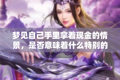 梦见自己手里拿着现金的情景，是否意味着什么特别的含义呢