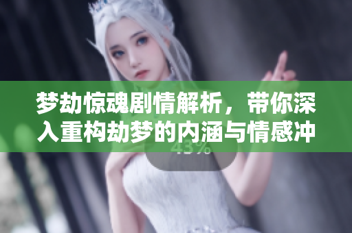 梦劫惊魂剧情解析，带你深入重构劫梦的内涵与情感冲突