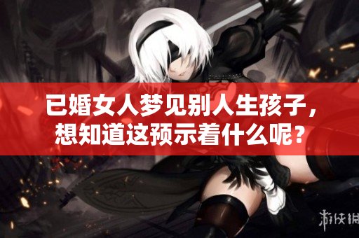 已婚女人梦见别人生孩子，想知道这预示着什么呢？