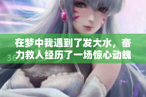 在梦中我遇到了发大水，奋力救人经历了一场惊心动魄的冒险