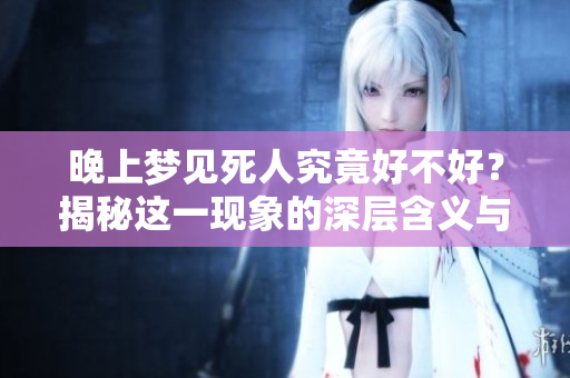 晚上梦见死人究竟好不好？揭秘这一现象的深层含义与影响。
