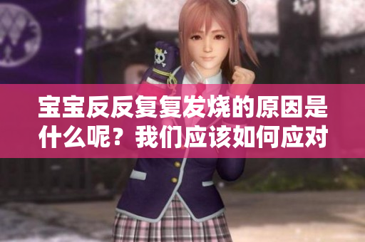 宝宝反反复复发烧的原因是什么呢？我们应该如何应对这种情况呢？