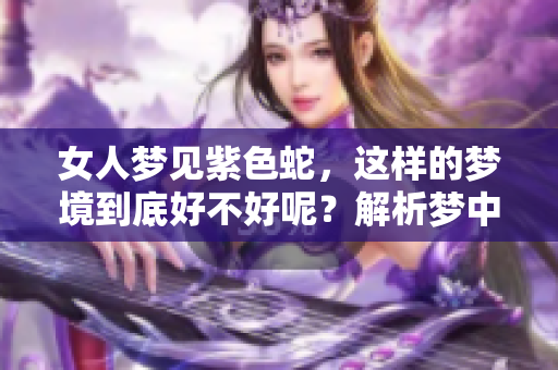 女人梦见紫色蛇，这样的梦境到底好不好呢？解析梦中象征与意义。