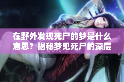 在野外发现死尸的梦是什么意思？揭秘梦见死尸的深层含义