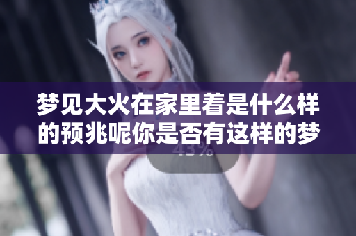 梦见大火在家里着是什么样的预兆呢你是否有这样的梦境体验