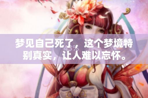 梦见自己死了，这个梦境特别真实，让人难以忘怀。