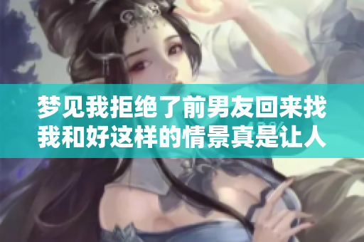 梦见我拒绝了前男友回来找我和好这样的情景真是让人感慨。