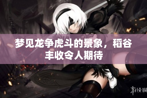梦见龙争虎斗的景象，稻谷丰收令人期待