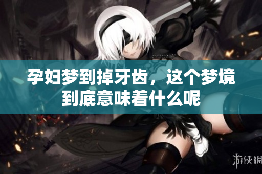 孕妇梦到掉牙齿，这个梦境到底意味着什么呢
