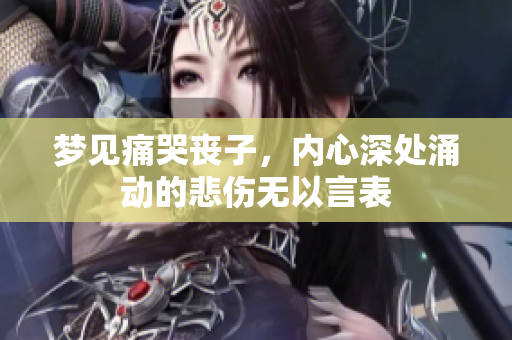 梦见痛哭丧子，内心深处涌动的悲伤无以言表