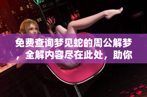 免费查询梦见蛇的周公解梦，全解内容尽在此处，助你解开疑惑