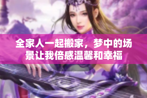 全家人一起搬家，梦中的场景让我倍感温馨和幸福