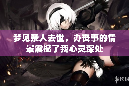 梦见亲人去世，办丧事的情景震撼了我心灵深处