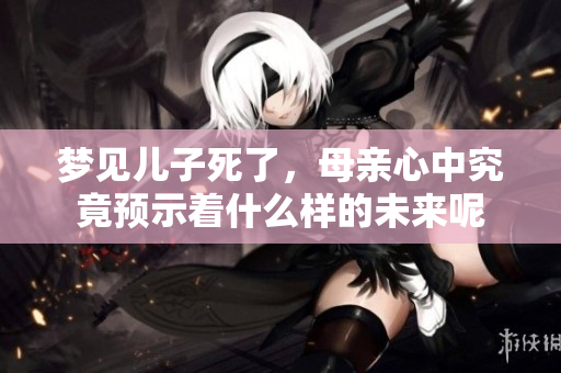 梦见儿子死了，母亲心中究竟预示着什么样的未来呢